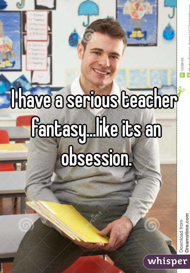 I have a serious teacher fantasy...like its an obsession.