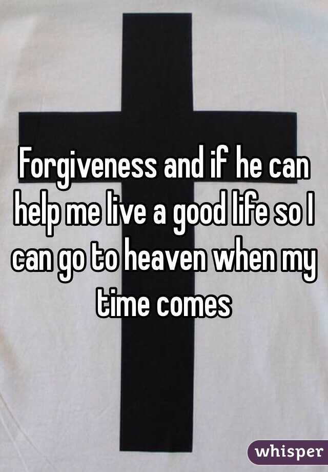 Forgiveness and if he can help me live a good life so I can go to heaven when my time comes 