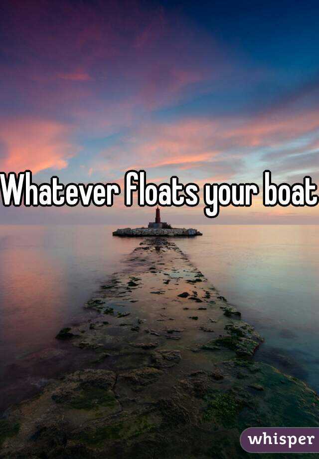 Whatever floats your boat 