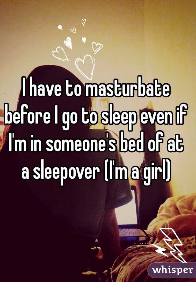 I have to masturbate before I go to sleep even if I'm in someone's bed of at a sleepover (I'm a girl)