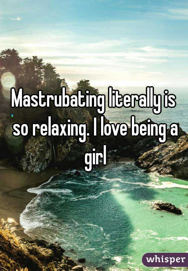 Mastrubating literally is so relaxing. I love being a girl