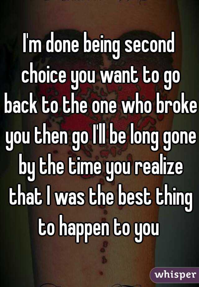 I'm done being second choice you want to go back to the one who broke you then go I'll be long gone by the time you realize that I was the best thing to happen to you 