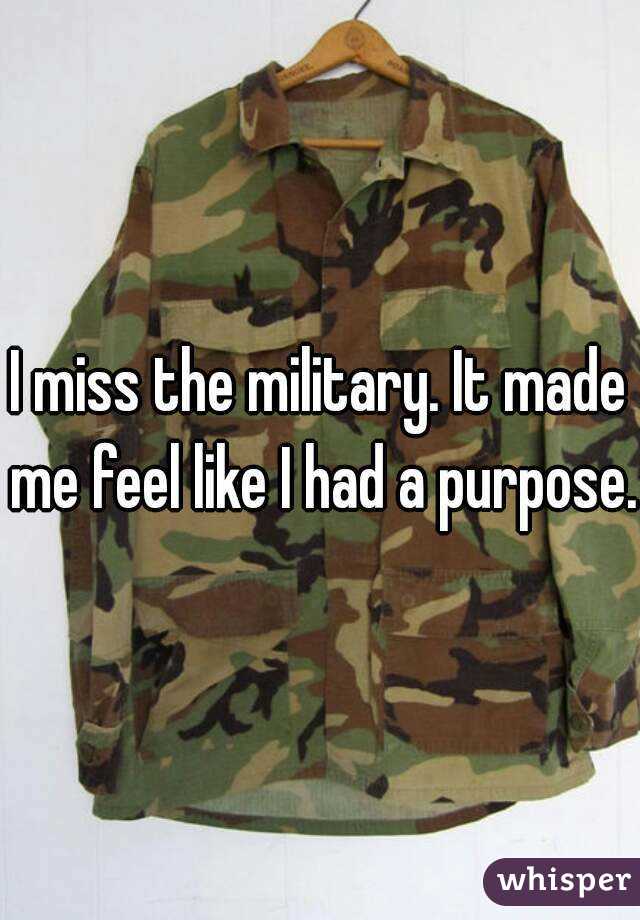 I miss the military. It made me feel like I had a purpose.