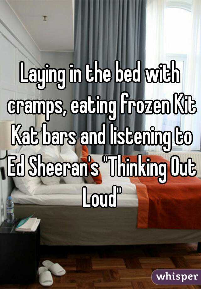 Laying in the bed with cramps, eating frozen Kit Kat bars and listening to Ed Sheeran's "Thinking Out Loud"