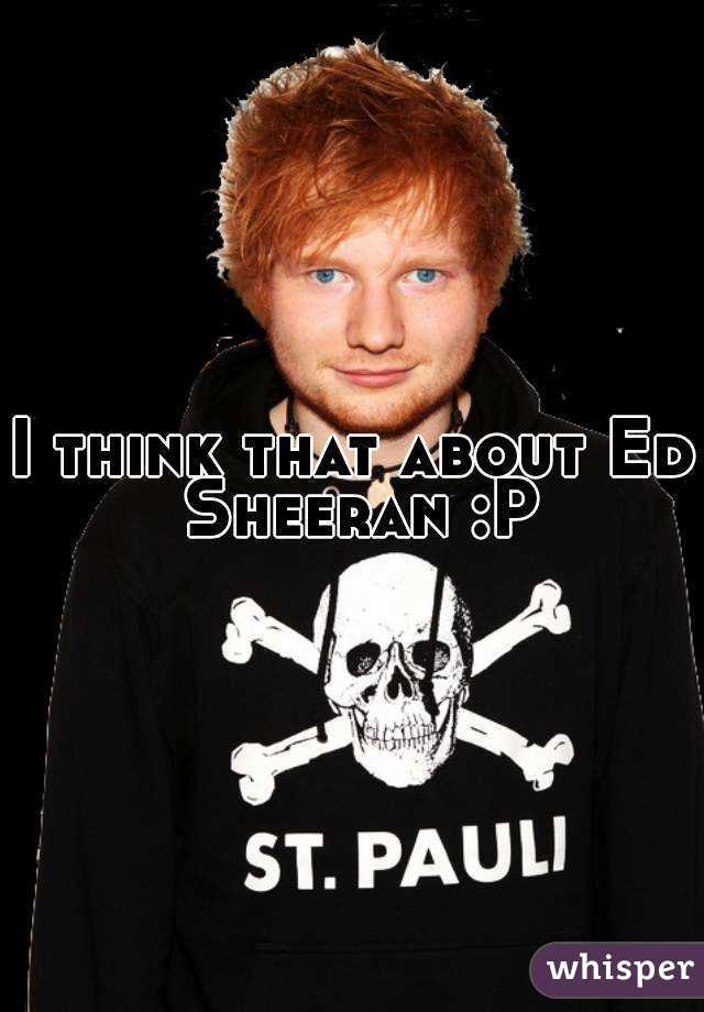 I think that about Ed Sheeran :P