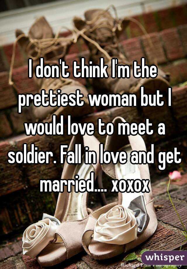 I don't think I'm the prettiest woman but I would love to meet a soldier. Fall in love and get married.... xoxox