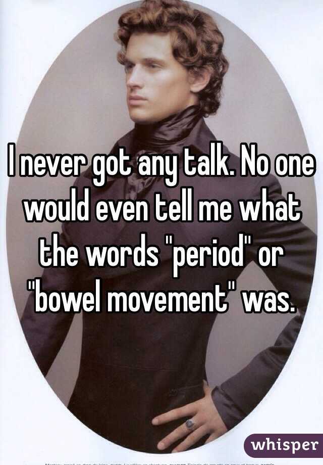 I never got any talk. No one would even tell me what the words "period" or "bowel movement" was. 