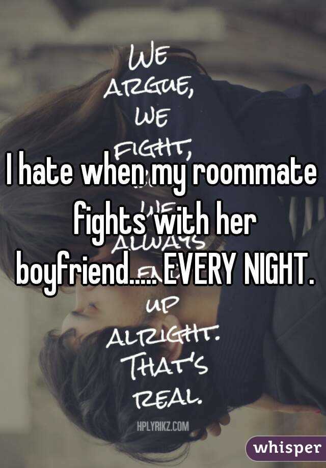 I hate when my roommate fights with her boyfriend..... EVERY NIGHT.