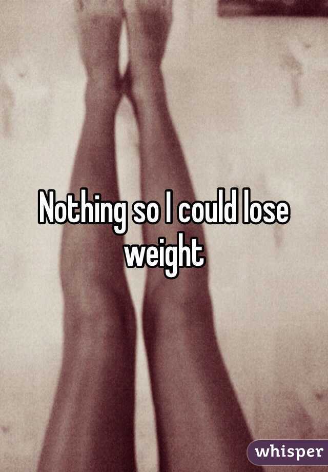 Nothing so I could lose weight 