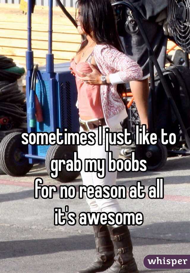 sometimes I just like to grab my boobs 
for no reason at all 
it's awesome 