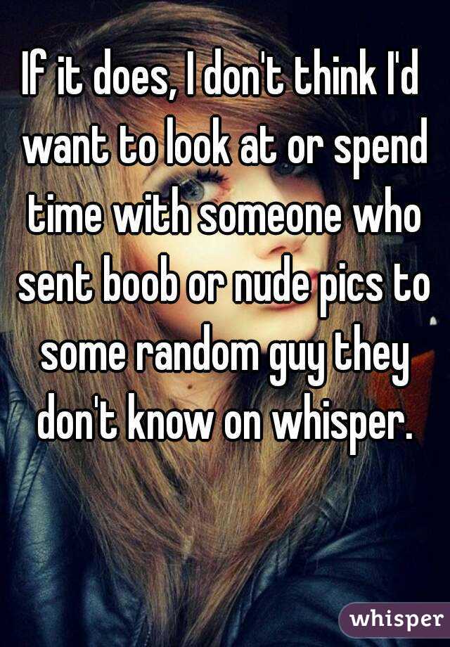 If it does, I don't think I'd want to look at or spend time with someone who sent boob or nude pics to some random guy they don't know on whisper.