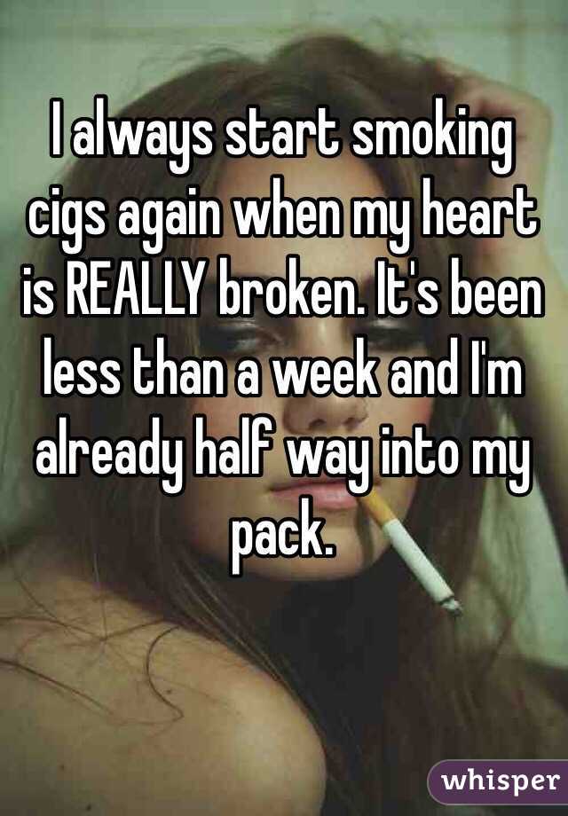 I always start smoking cigs again when my heart is REALLY broken. It's been less than a week and I'm already half way into my pack. 