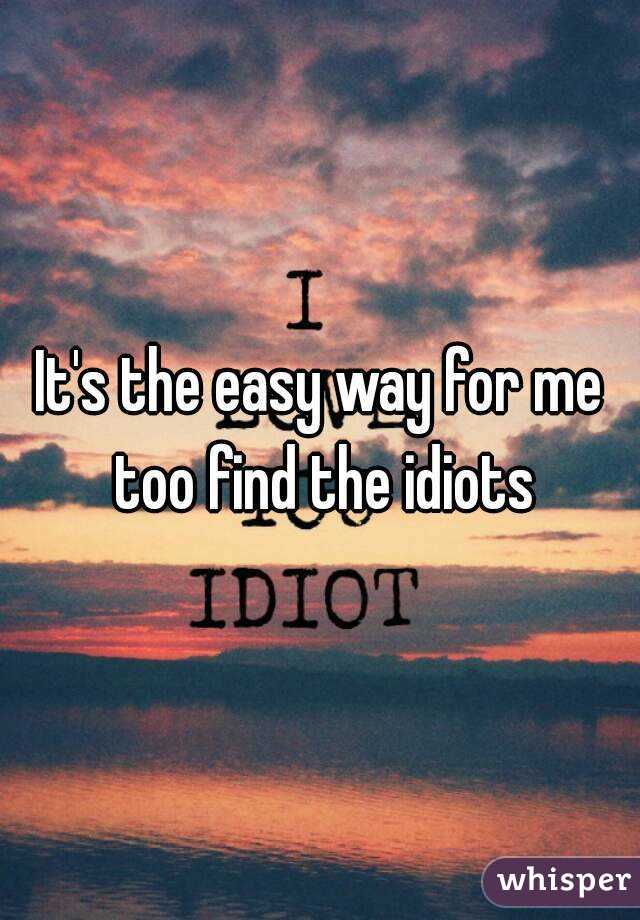 It's the easy way for me too find the idiots