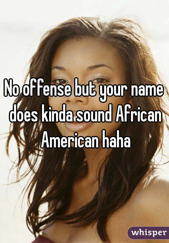 No offense but your name does kinda sound African American haha