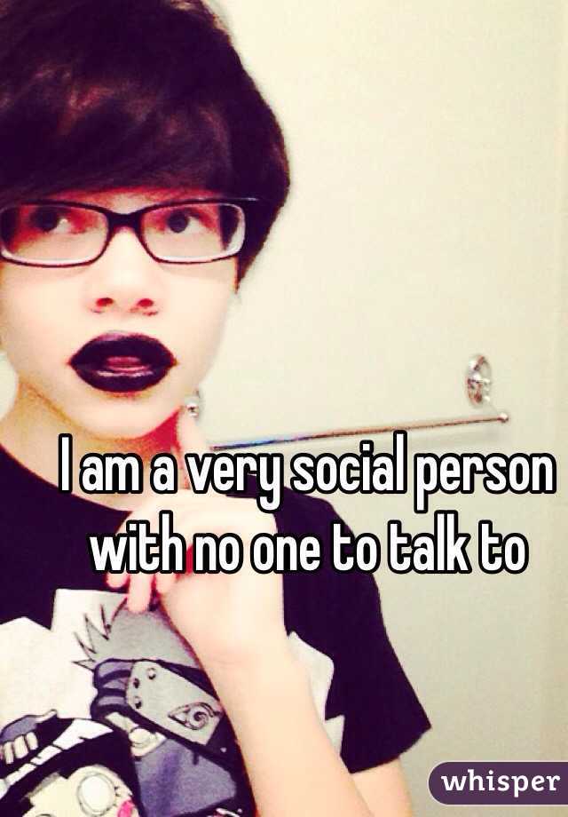 I am a very social person with no one to talk to 