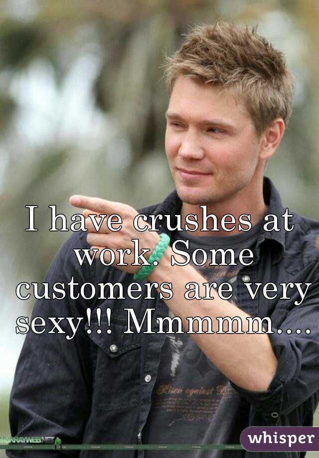 I have crushes at work. Some customers are very sexy!!! Mmmmm.... 