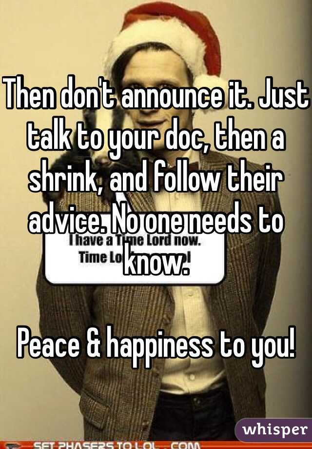 Then don't announce it. Just talk to your doc, then a shrink, and follow their advice. No one needs to know. 

Peace & happiness to you!