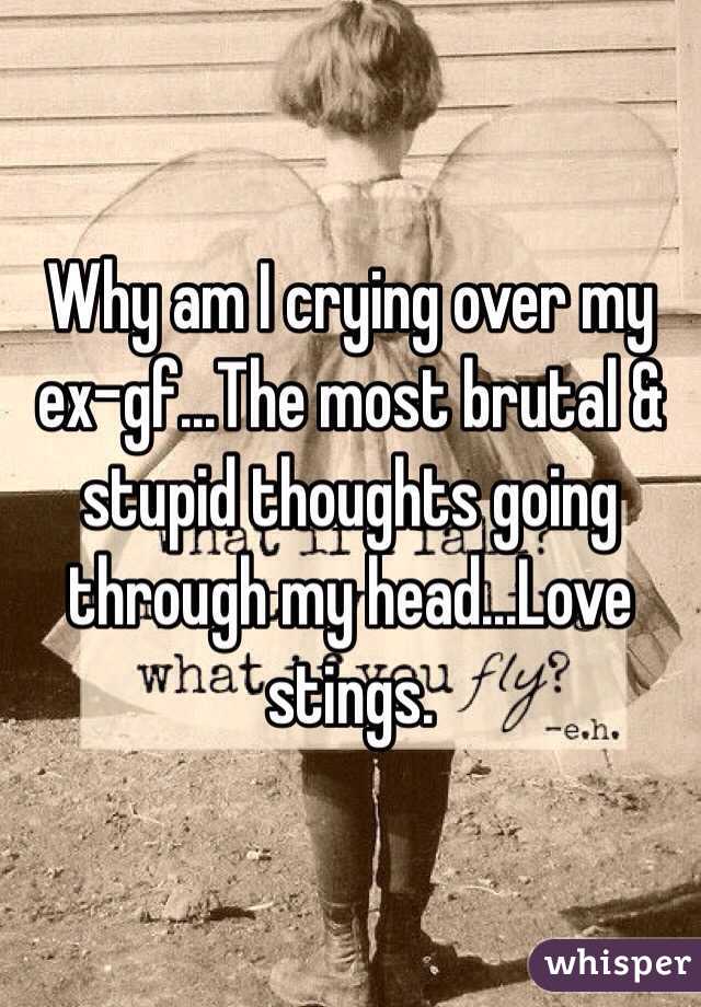 Why am I crying over my ex-gf...The most brutal & stupid thoughts going through my head...Love stings. 