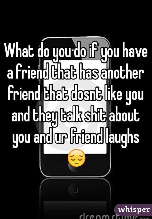 What do you do if you have a friend that has another friend that dosnt like you and they talk shit about you and ur friend laughs 😔