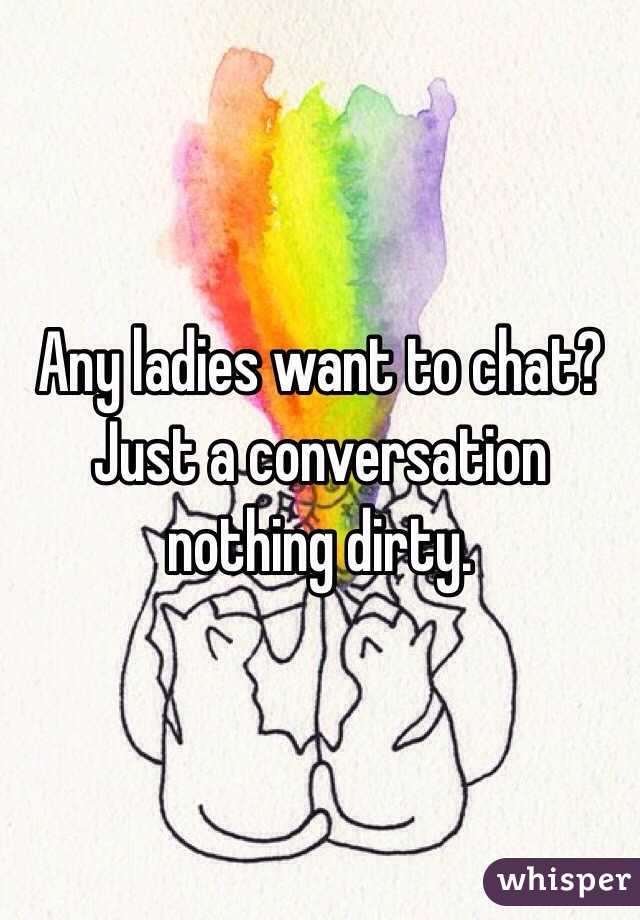 Any ladies want to chat? Just a conversation nothing dirty.