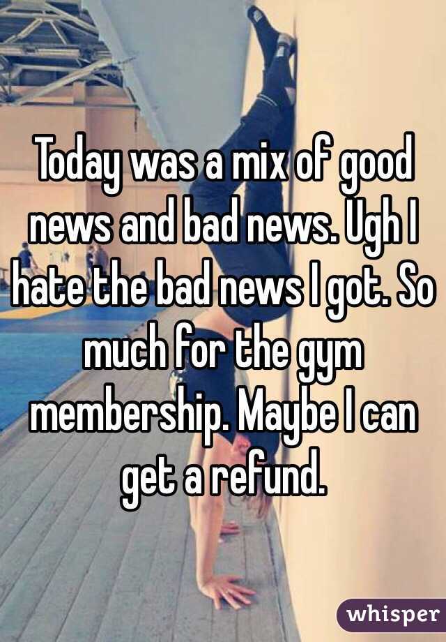 Today was a mix of good news and bad news. Ugh I hate the bad news I got. So much for the gym membership. Maybe I can get a refund. 