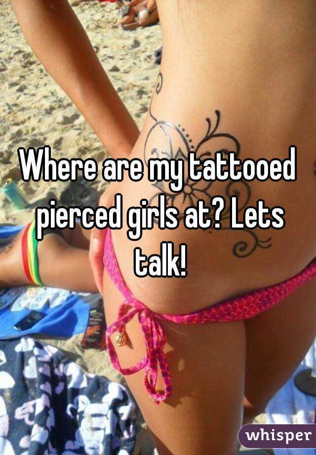 Where are my tattooed pierced girls at? Lets talk!