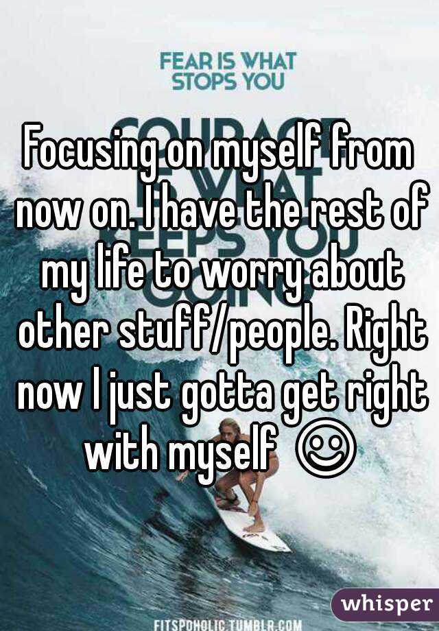 Focusing on myself from now on. I have the rest of my life to worry about other stuff/people. Right now I just gotta get right with myself ☺