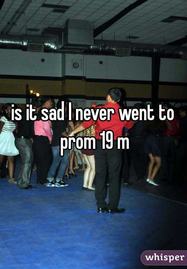 is it sad I never went to prom 19 m