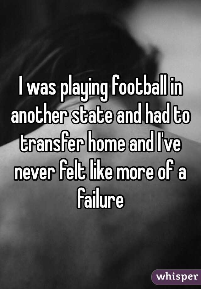 I was playing football in another state and had to transfer home and I've never felt like more of a failure 