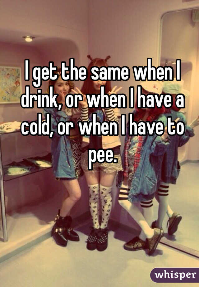 I get the same when I drink, or when I have a cold, or when I have to pee.