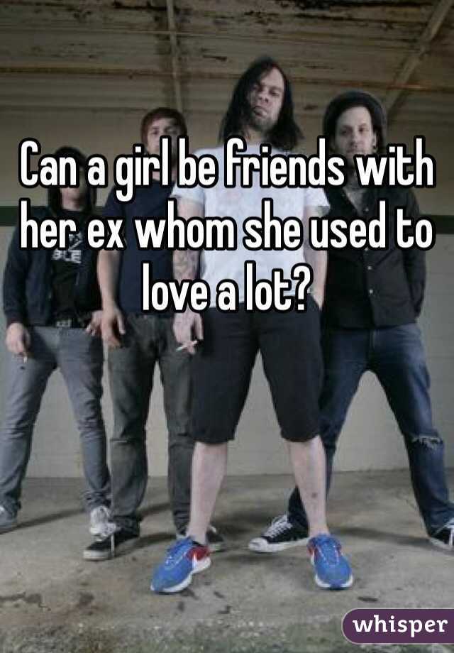 

Can a girl be friends with her ex whom she used to love a lot?