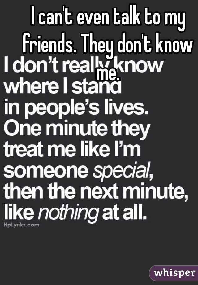 I can't even talk to my friends. They don't know me.