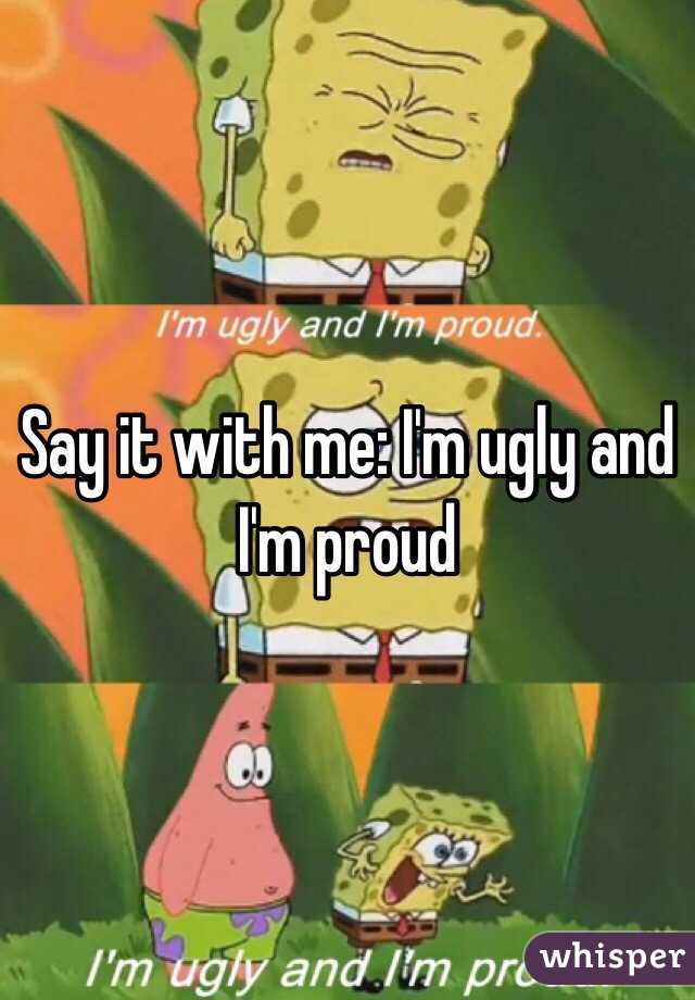 Say it with me: I'm ugly and I'm proud 