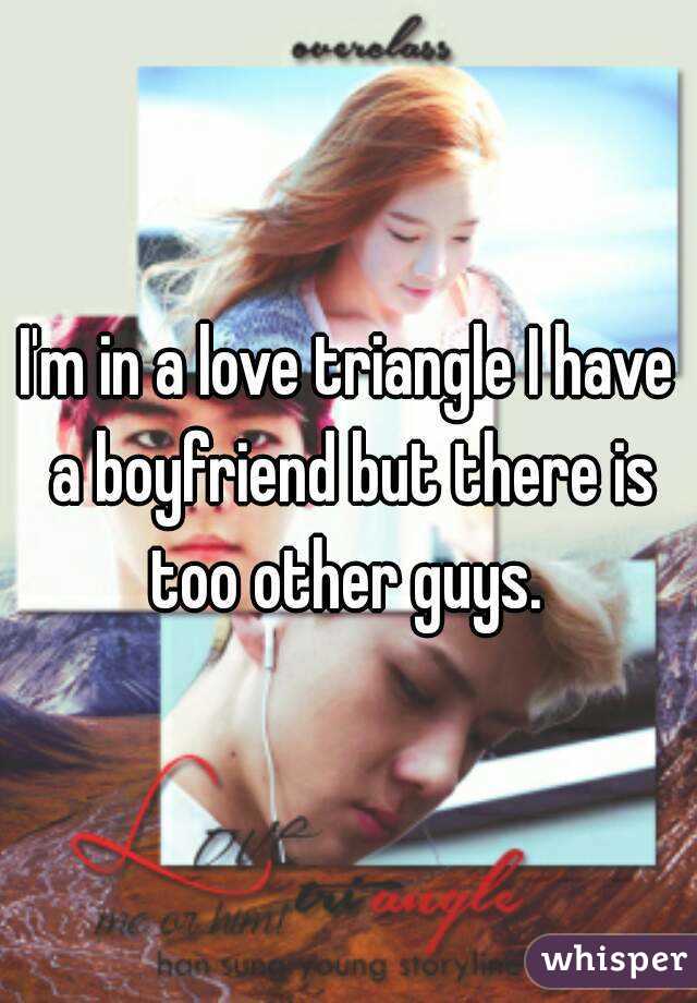 I'm in a love triangle I have a boyfriend but there is too other guys. 