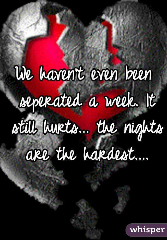 We haven't even been seperated a week. It still hurts... the nights are the hardest....