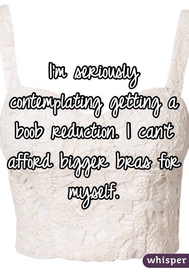 I'm seriously contemplating getting a boob reduction. I can't afford bigger bras for myself.