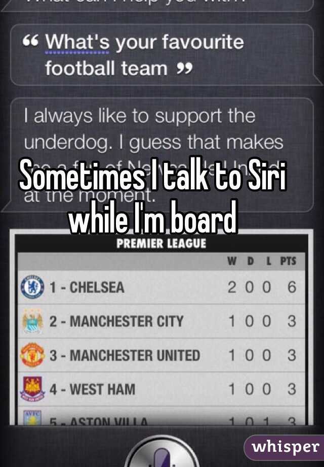 Sometimes I talk to Siri while I'm board