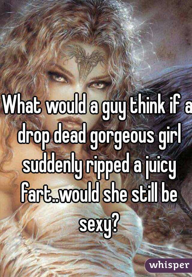 What would a guy think if a drop dead gorgeous girl suddenly ripped a juicy fart..would she still be sexy?