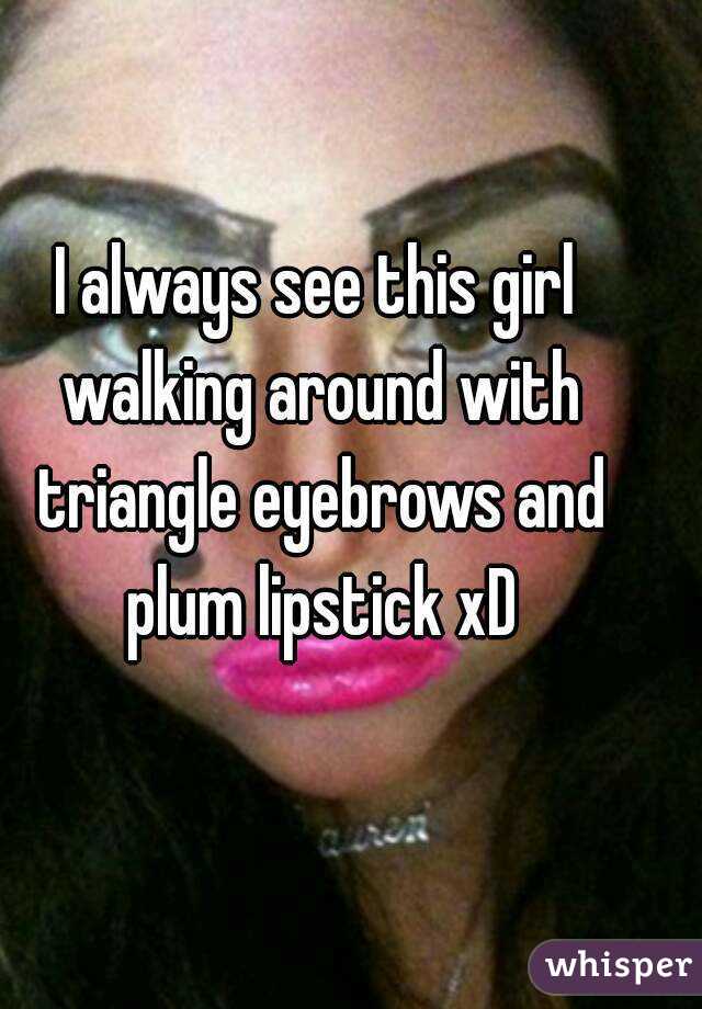 I always see this girl walking around with triangle eyebrows and plum lipstick xD