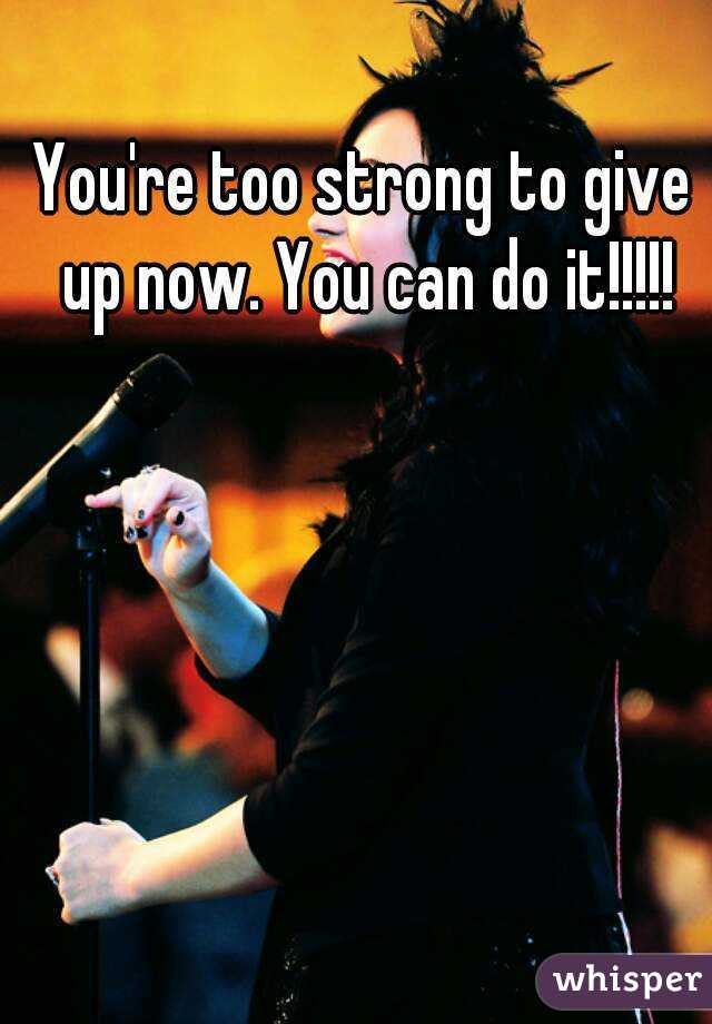 You're too strong to give up now. You can do it!!!!!