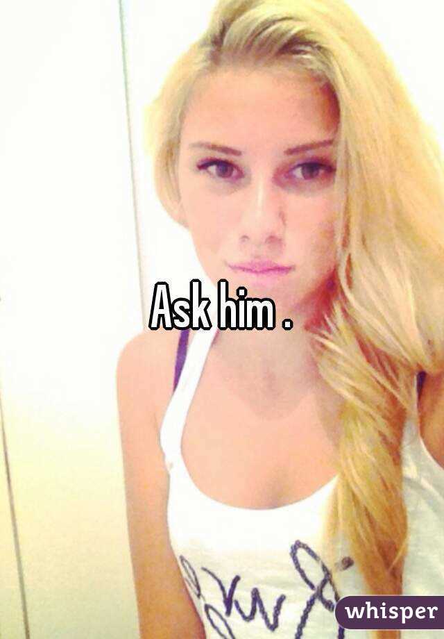 Ask him .