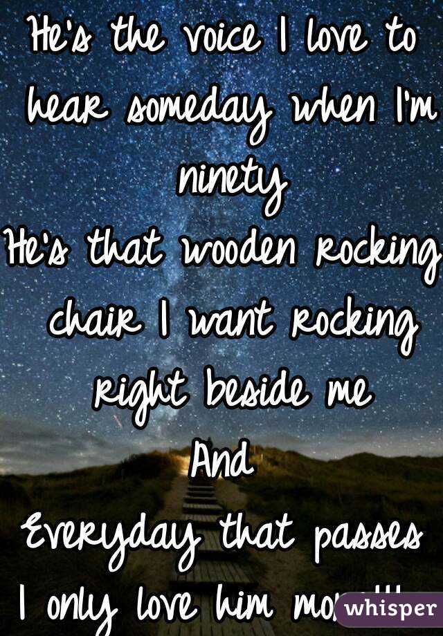 He's the voice I love to hear someday when I'm ninety
He's that wooden rocking chair I want rocking right beside me
And
Everyday that passes
I only love him more!!! 