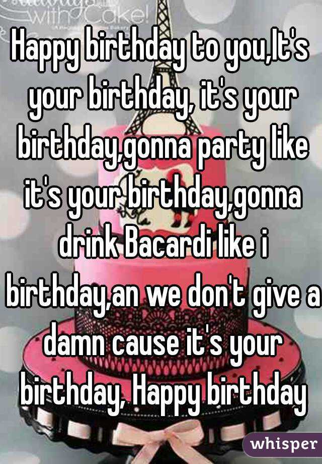 Happy birthday to you,It's your birthday, it's your birthday,gonna party like it's your birthday,gonna drink Bacardi like i birthday,an we don't give a damn cause it's your birthday, Happy birthday