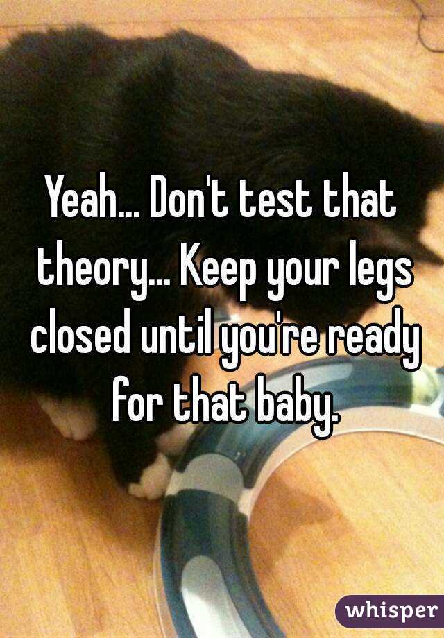 Yeah... Don't test that theory... Keep your legs closed until you're ready for that baby.