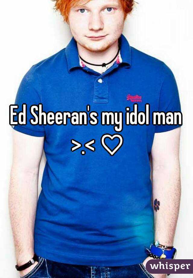 Ed Sheeran's my idol man >.< ♡