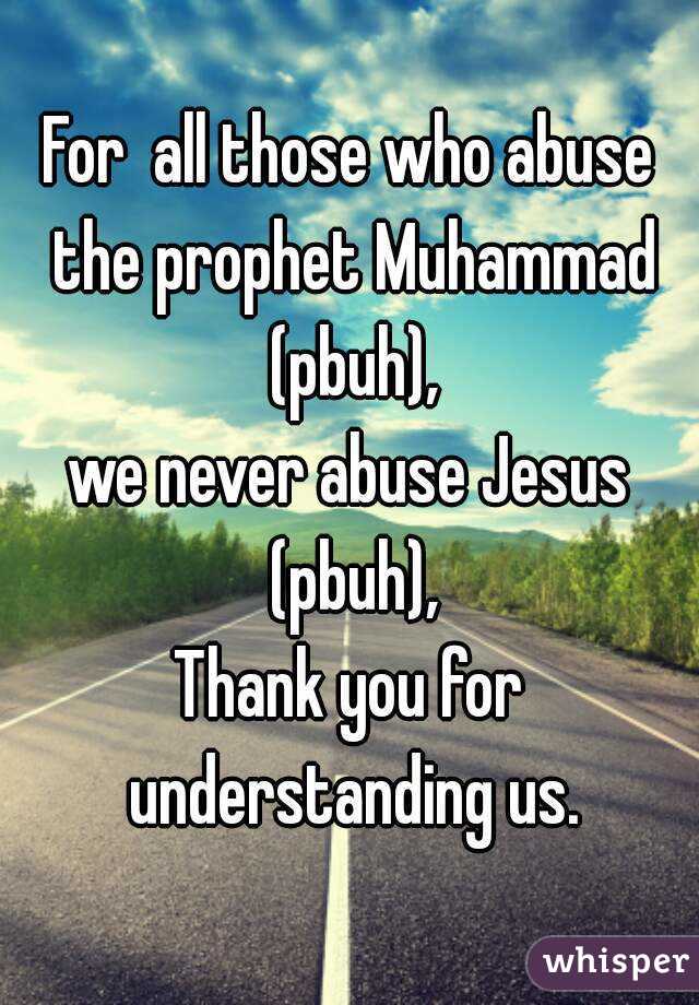 For  all those who abuse the prophet Muhammad (pbuh),
we never abuse Jesus (pbuh),
Thank you for understanding us.