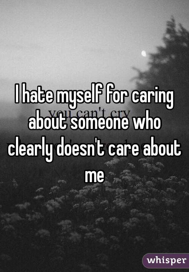 I hate myself for caring about someone who clearly doesn't care about me 