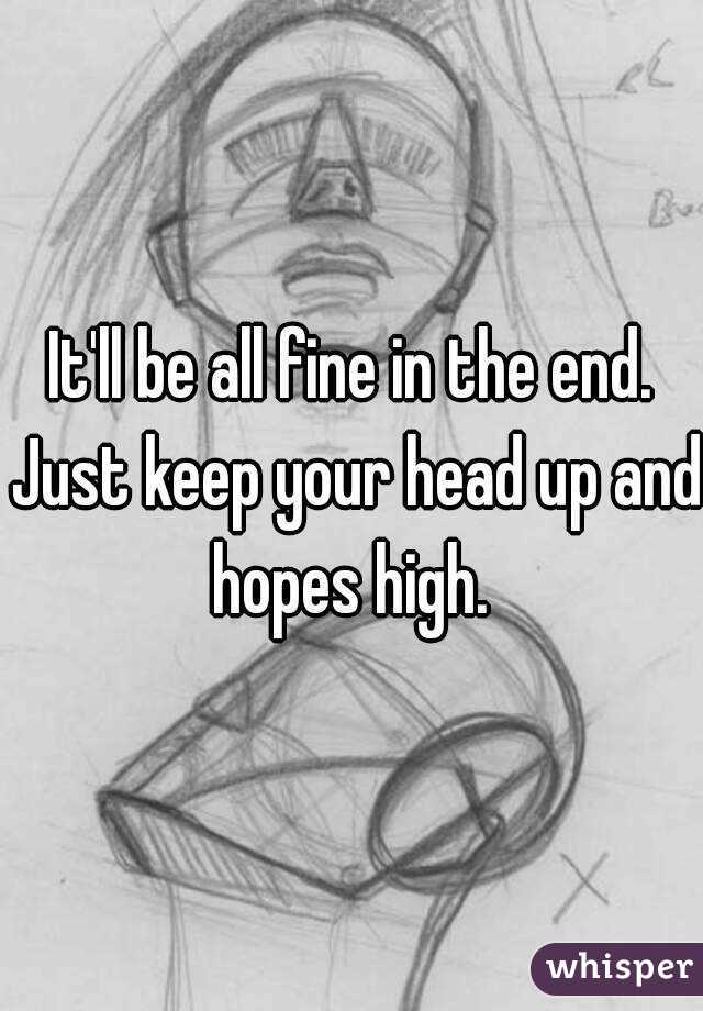 It'll be all fine in the end. Just keep your head up and hopes high. 