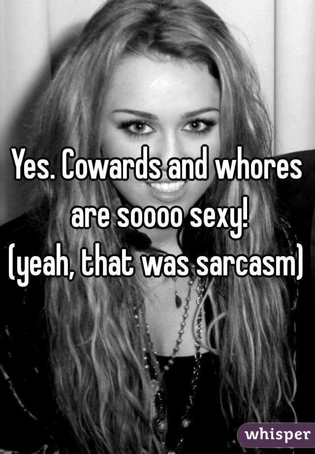 Yes. Cowards and whores are soooo sexy!
(yeah, that was sarcasm)