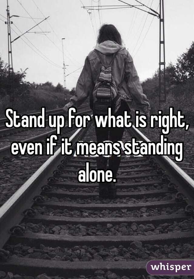 Stand up for what is right, even if it means standing alone.